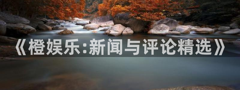 壹号平台注册链接官网下载：《橙娱乐:新闻与评论精选》