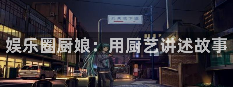 永利皇官电子游戏官网：娱乐圈厨娘：用厨艺讲述故事