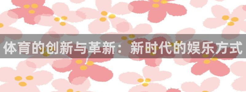 壹号app下载官网娱乐：体育的创新与革新：新时代的娱乐方式