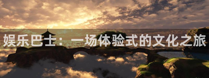 永利皇官能退款吗：娱乐巴士：一场体验式的文化之旅