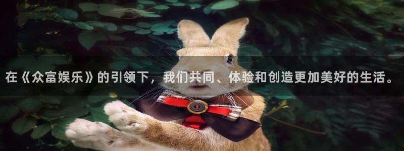 永利皇官app官网下载苹果：在《众富娱乐》的引领下，我们共同、体验和创造更加美好的生活。