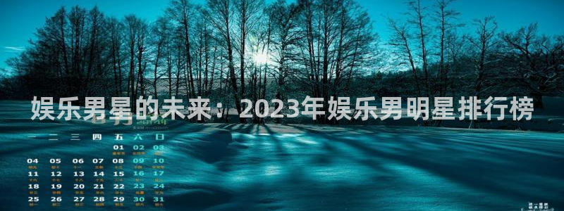 永利皇官.com：娱乐男星的未来：2023年娱乐男明星排行榜