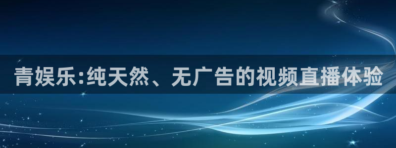 下载永利皇官app：青娱乐:纯天然、无广告的视频直播体验