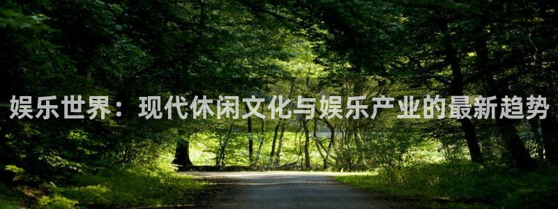 永利皇官app：娱乐世界：现代休闲文化与娱乐产业的最新趋势